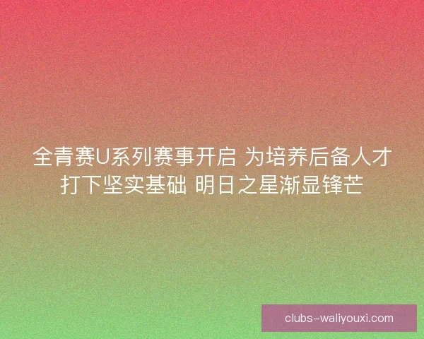 全青赛U系列赛事开启 为培养后备人才打下坚实基础 明日之星渐显锋芒 全青赛U系列赛事开启 为培养后备人才打下坚实基础 明日之星渐显锋芒