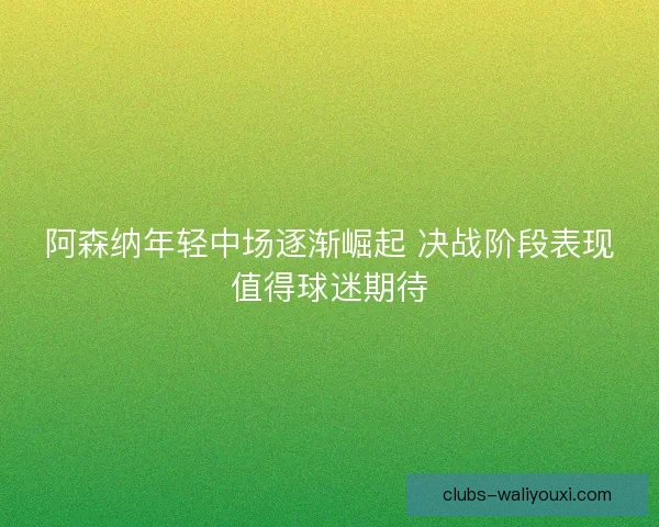 阿森纳年轻中场逐渐崛起 决战阶段表现值得球迷期待 阿森纳年轻中场逐渐崛起 决战阶段表现值得球迷期待