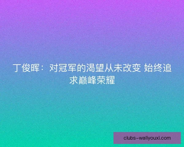 丁俊晖:对冠军的渴望从未改变 始终追求巅峰荣耀 丁俊晖:对冠军的渴望从未改变 始终追求巅峰荣耀