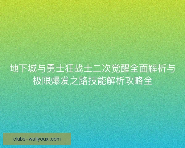 地下城与勇士狂战士二次觉醒全面解析与极限爆发之路技能解析攻略全