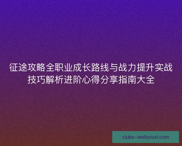 征途攻略全职业成长路线与战力提升实战技巧解析进阶心得分享指南大全