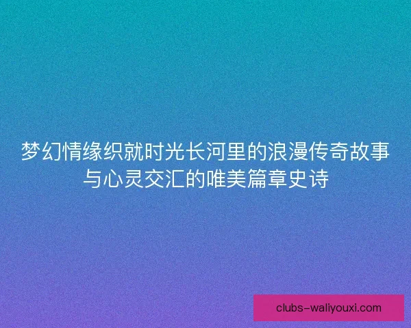 梦幻情缘织就时光长河里的浪漫传奇故事与心灵交汇的唯美篇章史诗