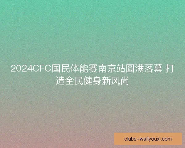 2024CFC国民体能赛南京站圆满落幕 打造全民健身新风尚