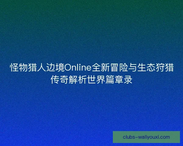 怪物猎人边境Online全新冒险与生态狩猎传奇解析世界篇章录