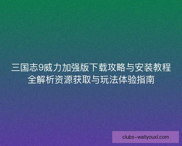 三国志9威力加强版下载攻略与安装教程全解析资源获取与玩法体验指南