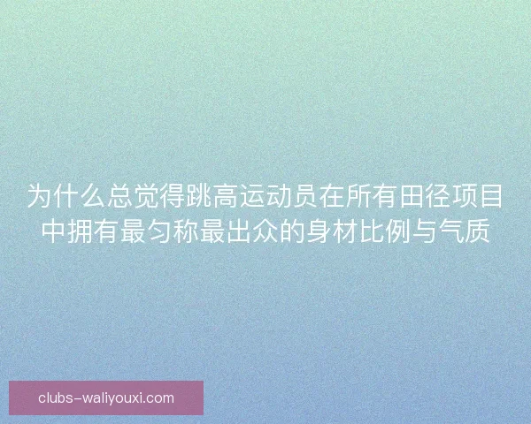 为什么总觉得跳高运动员在所有田径项目中拥有最匀称最出众的身材比例与气质