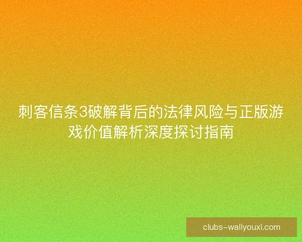 刺客信条3破解背后的法律风险与正版游戏价值解析深度探讨指南