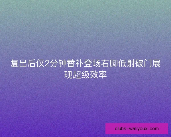 复出后仅2分钟替补登场右脚低射破门展现超级效率
