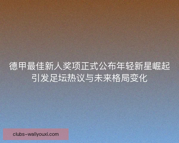 德甲最佳新人奖项正式公布年轻新星崛起引发足坛热议与未来格局变化