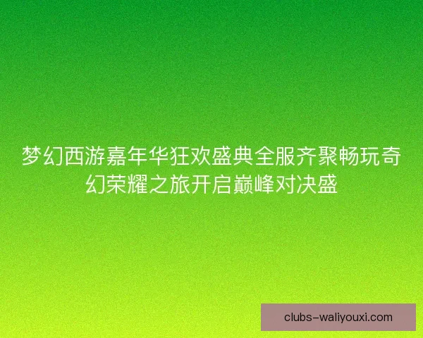梦幻西游嘉年华狂欢盛典全服齐聚畅玩奇幻荣耀之旅开启巅峰对决盛