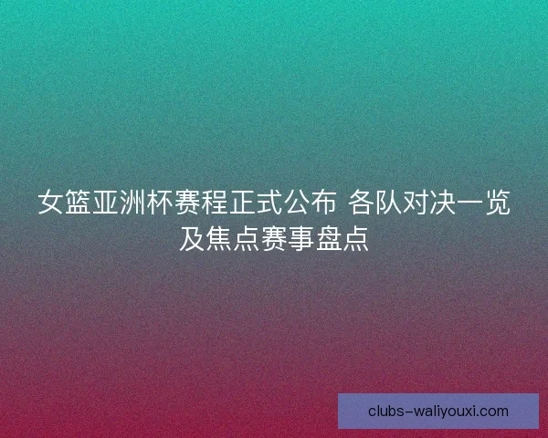 女篮亚洲杯赛程正式公布 各队对决一览及焦点赛事盘点