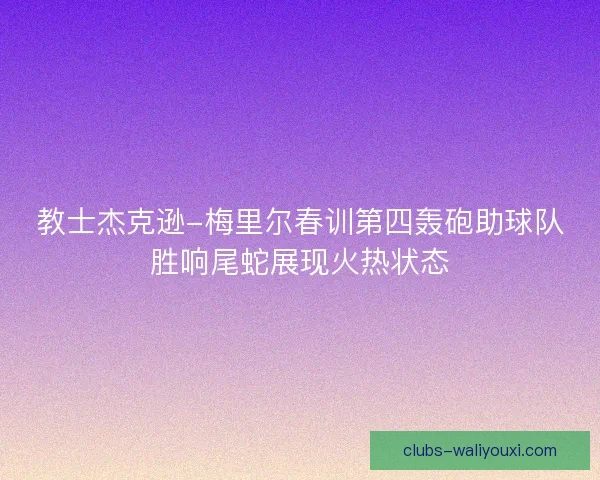 教士杰克逊-梅里尔春训第四轰砲助球队胜响尾蛇展现火热状态